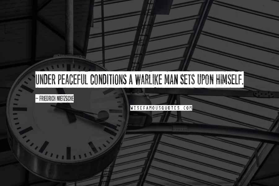 Friedrich Nietzsche Quotes: Under peaceful conditions a warlike man sets upon himself.