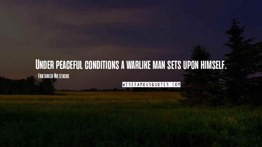Friedrich Nietzsche Quotes: Under peaceful conditions a warlike man sets upon himself.