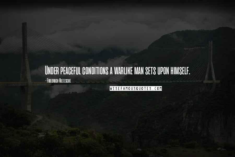 Friedrich Nietzsche Quotes: Under peaceful conditions a warlike man sets upon himself.