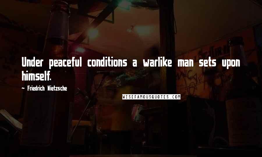 Friedrich Nietzsche Quotes: Under peaceful conditions a warlike man sets upon himself.