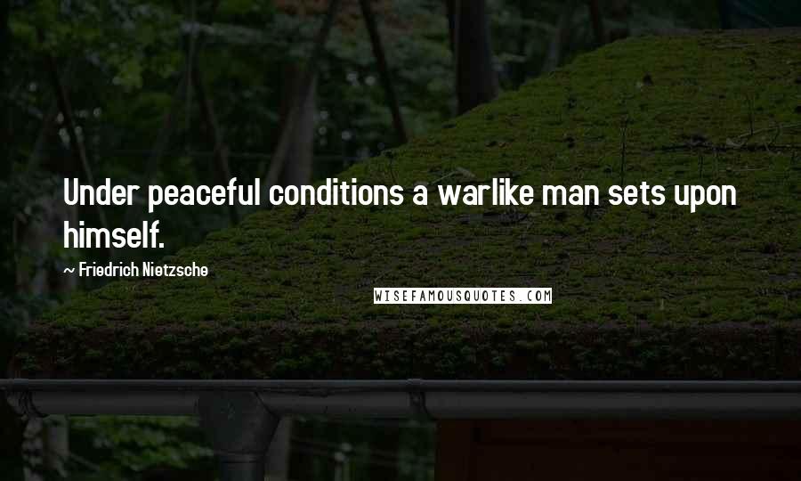 Friedrich Nietzsche Quotes: Under peaceful conditions a warlike man sets upon himself.