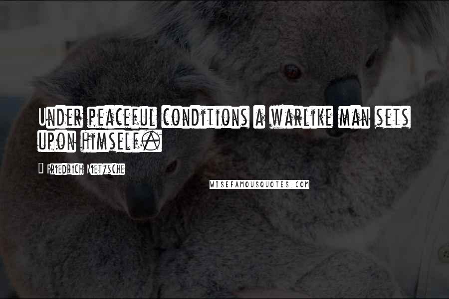 Friedrich Nietzsche Quotes: Under peaceful conditions a warlike man sets upon himself.