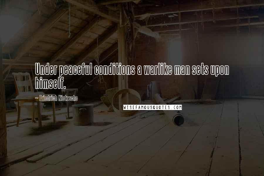 Friedrich Nietzsche Quotes: Under peaceful conditions a warlike man sets upon himself.