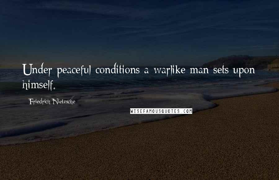 Friedrich Nietzsche Quotes: Under peaceful conditions a warlike man sets upon himself.
