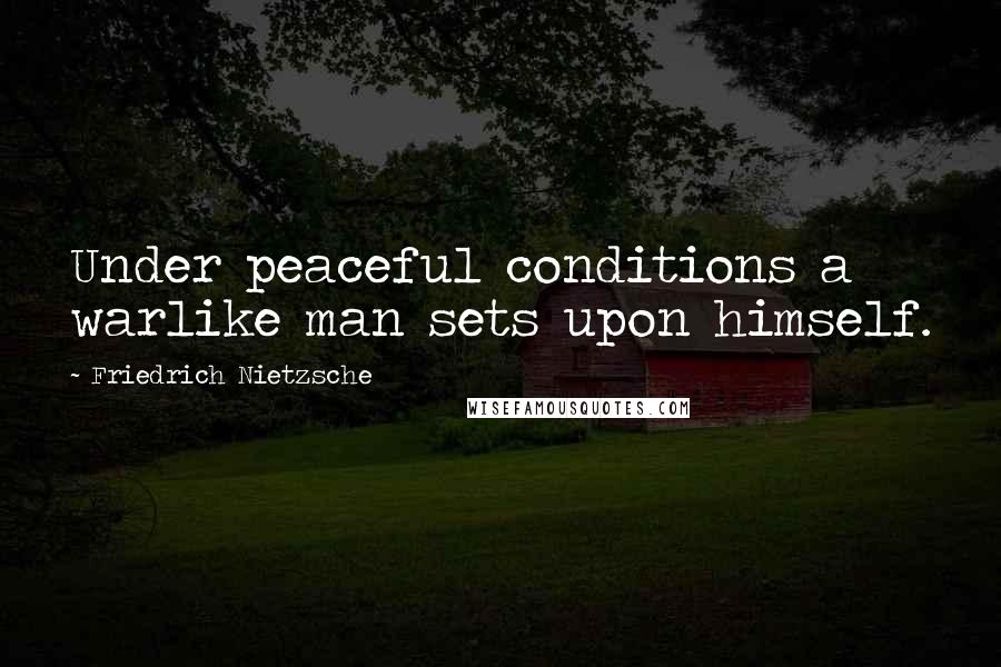Friedrich Nietzsche Quotes: Under peaceful conditions a warlike man sets upon himself.
