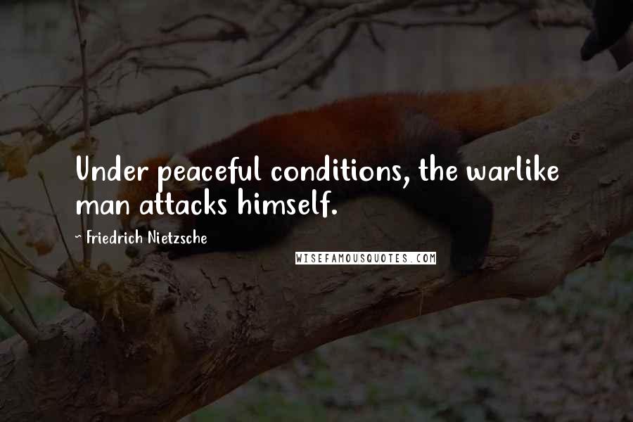 Friedrich Nietzsche Quotes: Under peaceful conditions, the warlike man attacks himself.