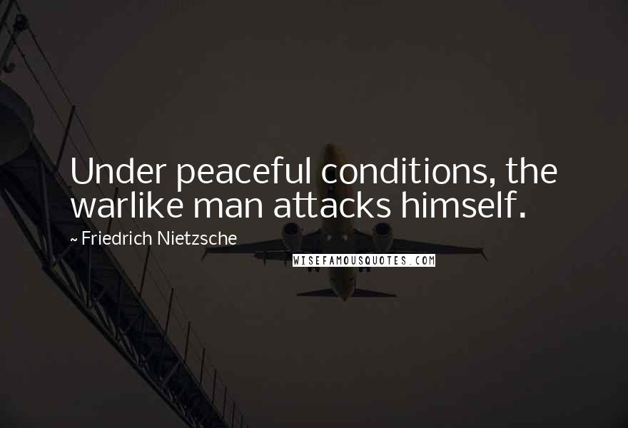 Friedrich Nietzsche Quotes: Under peaceful conditions, the warlike man attacks himself.