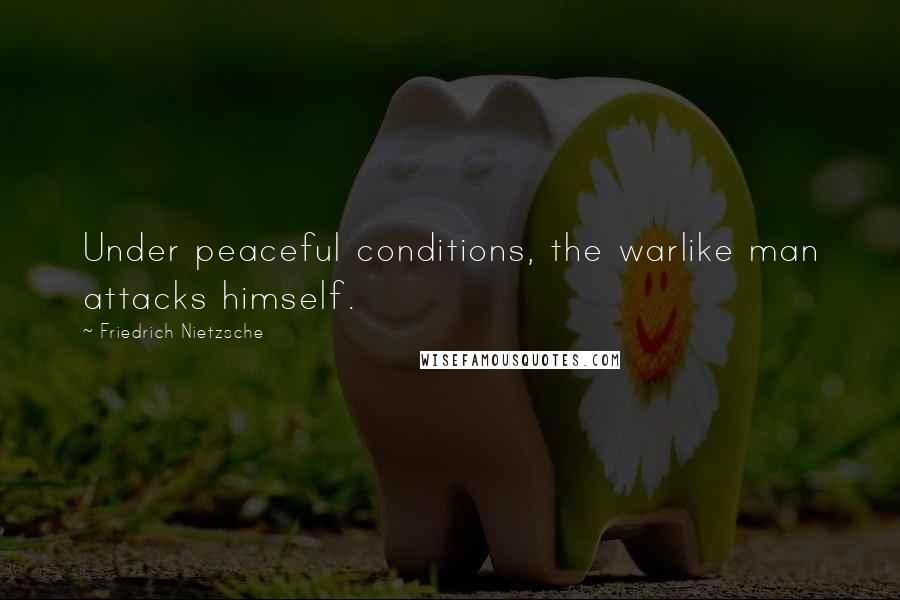 Friedrich Nietzsche Quotes: Under peaceful conditions, the warlike man attacks himself.