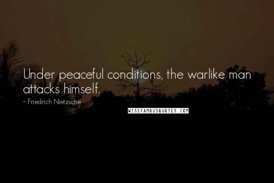 Friedrich Nietzsche Quotes: Under peaceful conditions, the warlike man attacks himself.