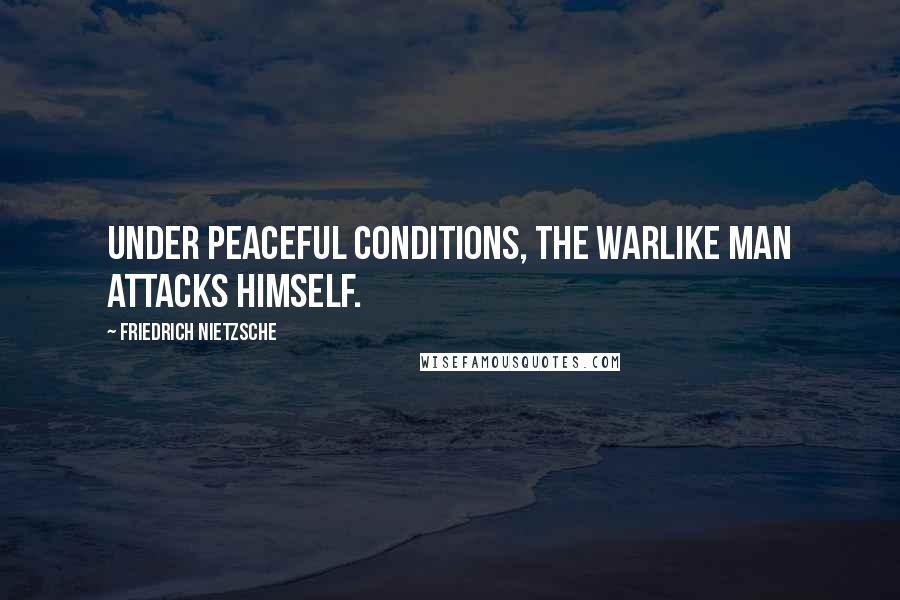 Friedrich Nietzsche Quotes: Under peaceful conditions, the warlike man attacks himself.