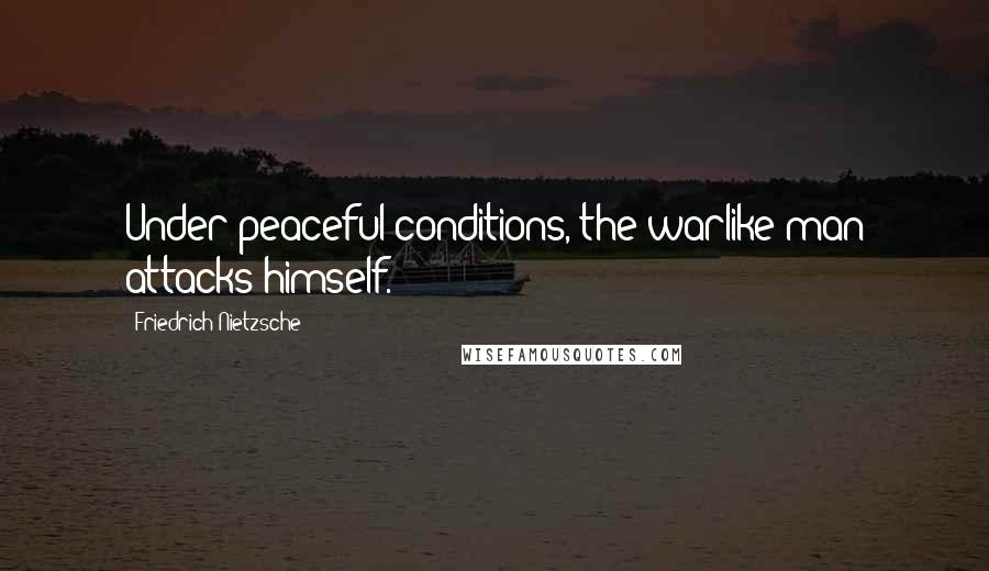 Friedrich Nietzsche Quotes: Under peaceful conditions, the warlike man attacks himself.