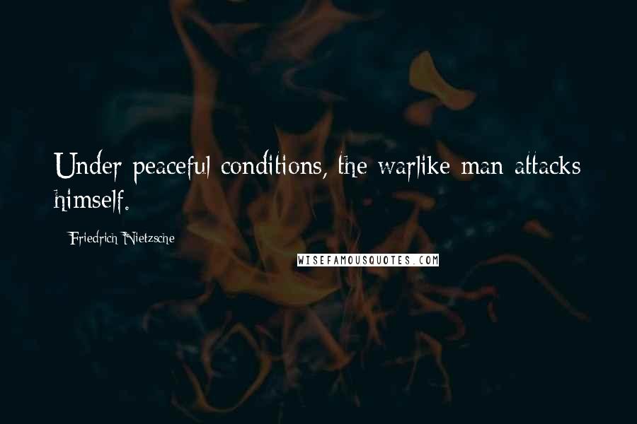 Friedrich Nietzsche Quotes: Under peaceful conditions, the warlike man attacks himself.