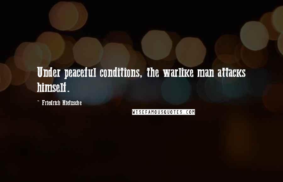 Friedrich Nietzsche Quotes: Under peaceful conditions, the warlike man attacks himself.