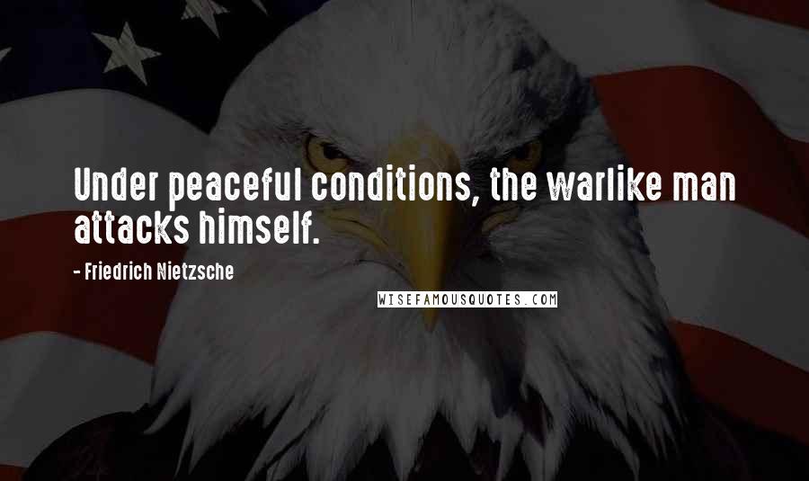 Friedrich Nietzsche Quotes: Under peaceful conditions, the warlike man attacks himself.