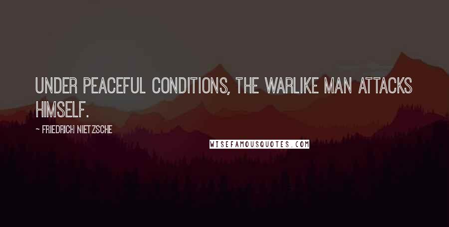 Friedrich Nietzsche Quotes: Under peaceful conditions, the warlike man attacks himself.