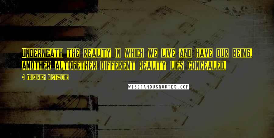 Friedrich Nietzsche Quotes: Underneath the reality in which we live and have our being, another altogether different reality lies concealed.