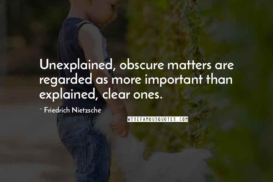 Friedrich Nietzsche Quotes: Unexplained, obscure matters are regarded as more important than explained, clear ones.