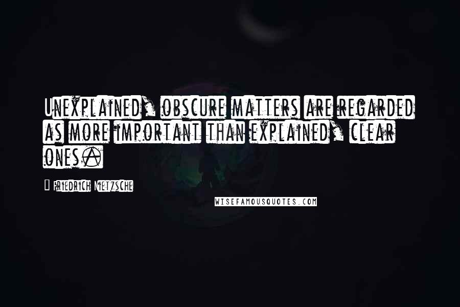 Friedrich Nietzsche Quotes: Unexplained, obscure matters are regarded as more important than explained, clear ones.