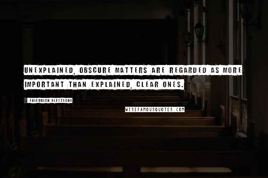 Friedrich Nietzsche Quotes: Unexplained, obscure matters are regarded as more important than explained, clear ones.