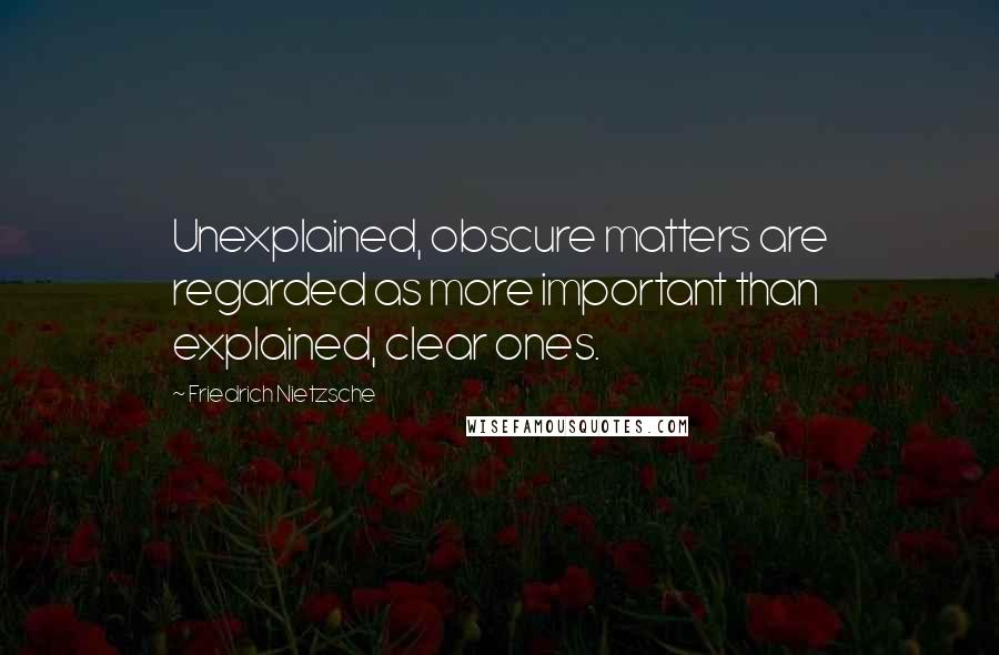 Friedrich Nietzsche Quotes: Unexplained, obscure matters are regarded as more important than explained, clear ones.