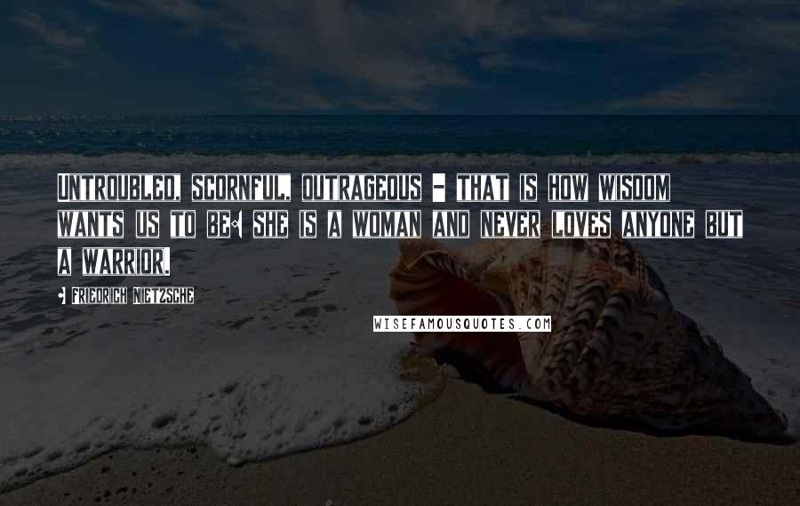 Friedrich Nietzsche Quotes: Untroubled, scornful, outrageous - that is how wisdom wants us to be: she is a woman and never loves anyone but a warrior.