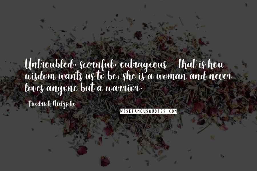 Friedrich Nietzsche Quotes: Untroubled, scornful, outrageous - that is how wisdom wants us to be: she is a woman and never loves anyone but a warrior.