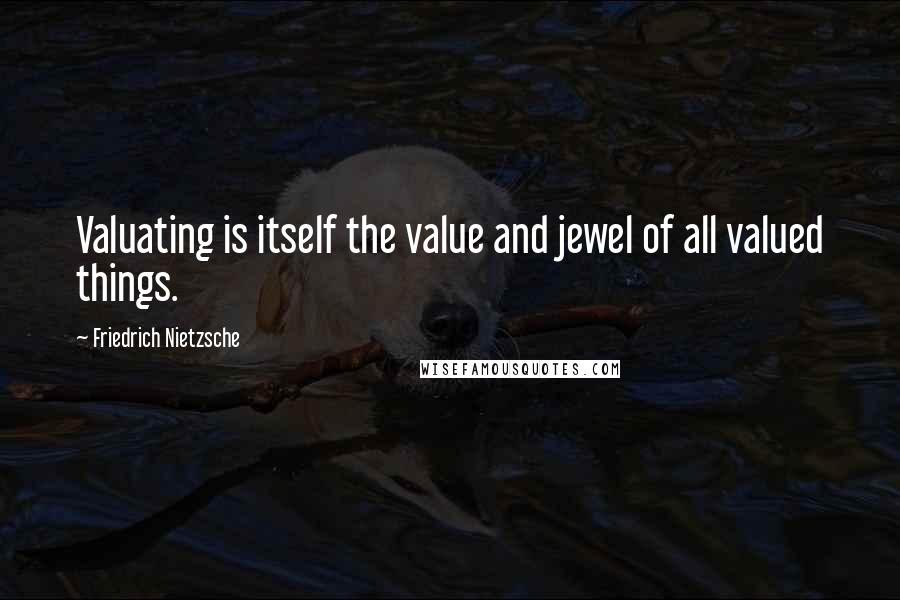 Friedrich Nietzsche Quotes: Valuating is itself the value and jewel of all valued things.