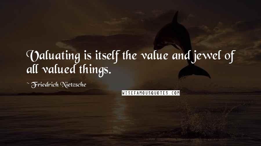 Friedrich Nietzsche Quotes: Valuating is itself the value and jewel of all valued things.