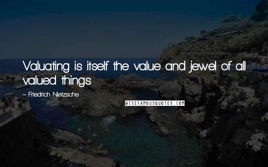 Friedrich Nietzsche Quotes: Valuating is itself the value and jewel of all valued things.