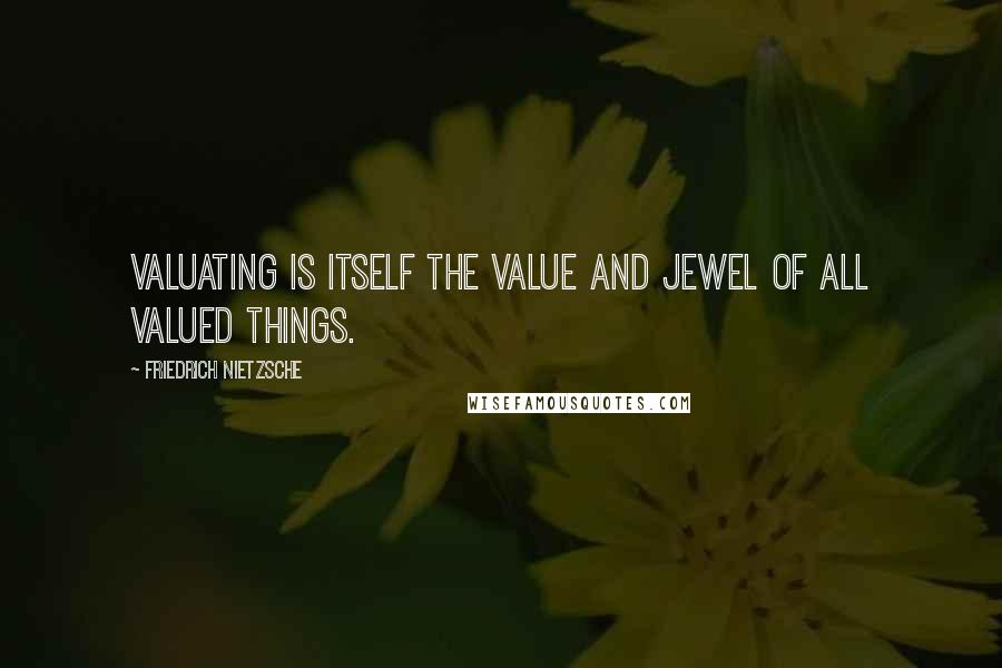 Friedrich Nietzsche Quotes: Valuating is itself the value and jewel of all valued things.