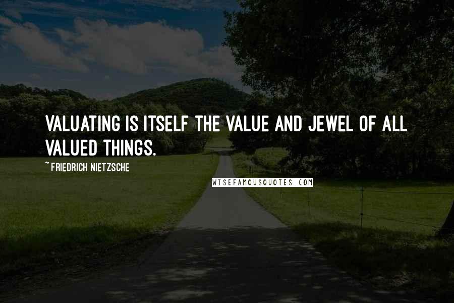 Friedrich Nietzsche Quotes: Valuating is itself the value and jewel of all valued things.