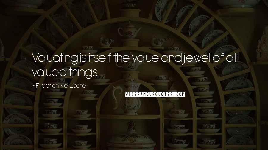 Friedrich Nietzsche Quotes: Valuating is itself the value and jewel of all valued things.