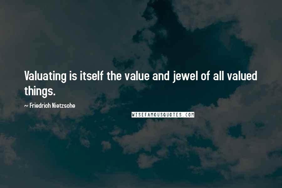 Friedrich Nietzsche Quotes: Valuating is itself the value and jewel of all valued things.