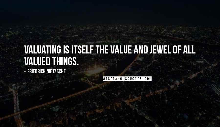 Friedrich Nietzsche Quotes: Valuating is itself the value and jewel of all valued things.