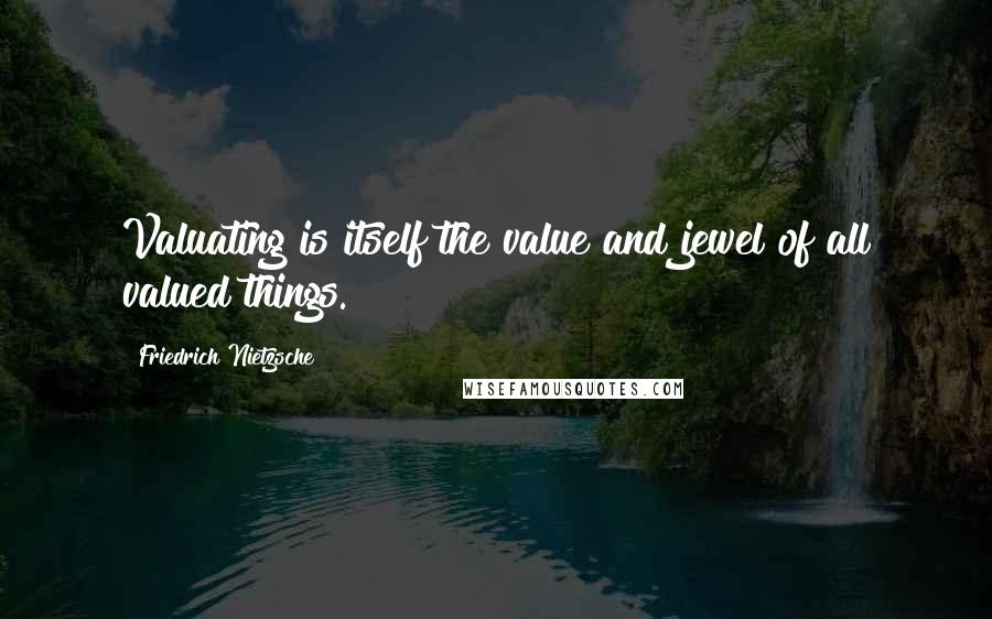 Friedrich Nietzsche Quotes: Valuating is itself the value and jewel of all valued things.