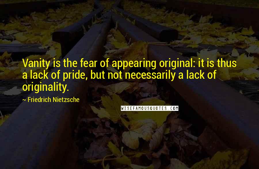 Friedrich Nietzsche Quotes: Vanity is the fear of appearing original: it is thus a lack of pride, but not necessarily a lack of originality.