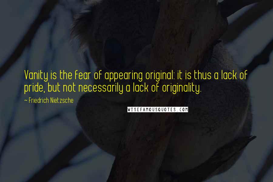 Friedrich Nietzsche Quotes: Vanity is the fear of appearing original: it is thus a lack of pride, but not necessarily a lack of originality.