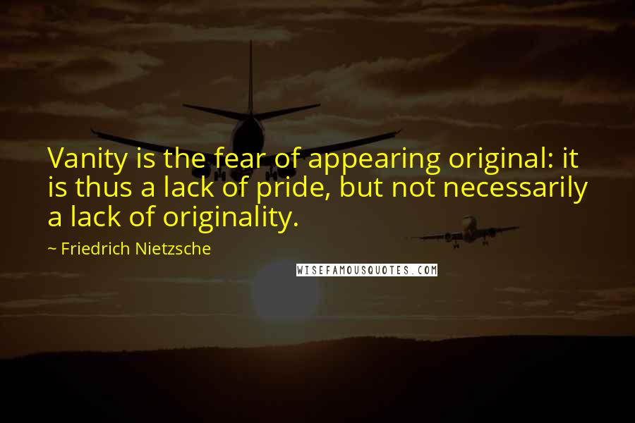 Friedrich Nietzsche Quotes: Vanity is the fear of appearing original: it is thus a lack of pride, but not necessarily a lack of originality.