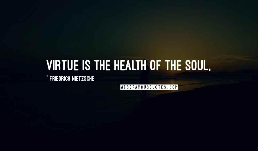 Friedrich Nietzsche Quotes: Virtue is the health of the soul,