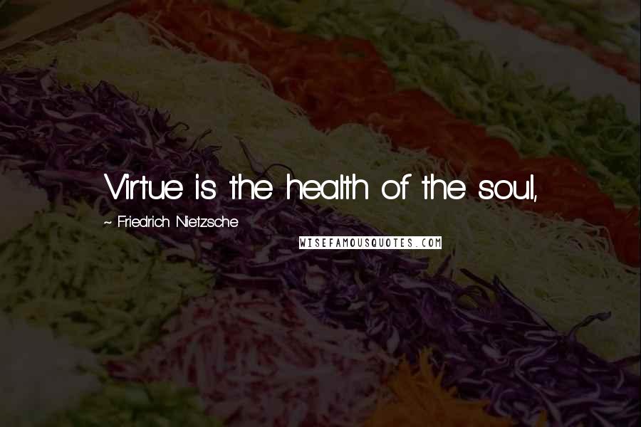 Friedrich Nietzsche Quotes: Virtue is the health of the soul,