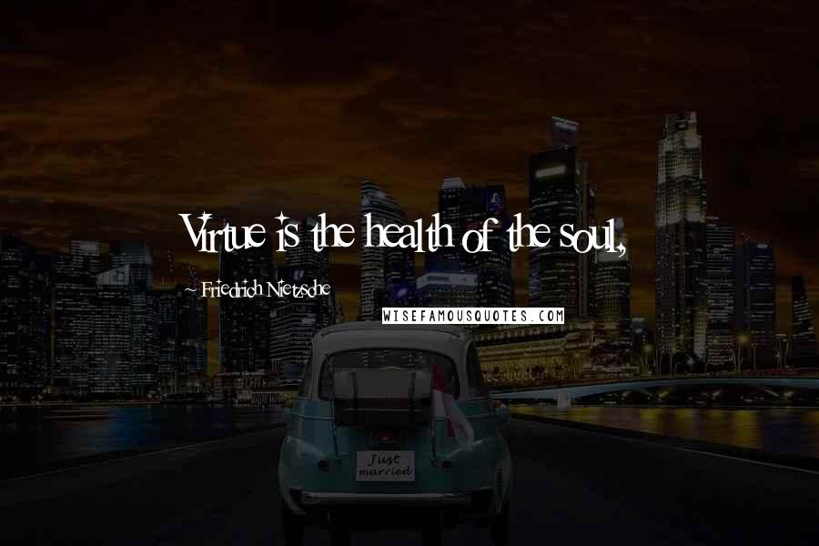 Friedrich Nietzsche Quotes: Virtue is the health of the soul,
