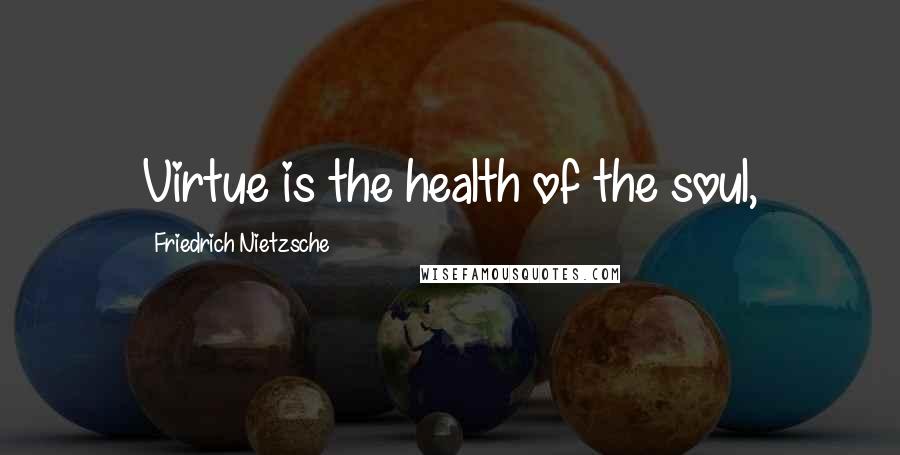 Friedrich Nietzsche Quotes: Virtue is the health of the soul,