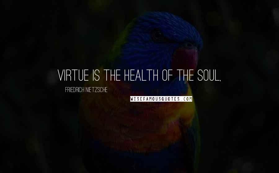 Friedrich Nietzsche Quotes: Virtue is the health of the soul,