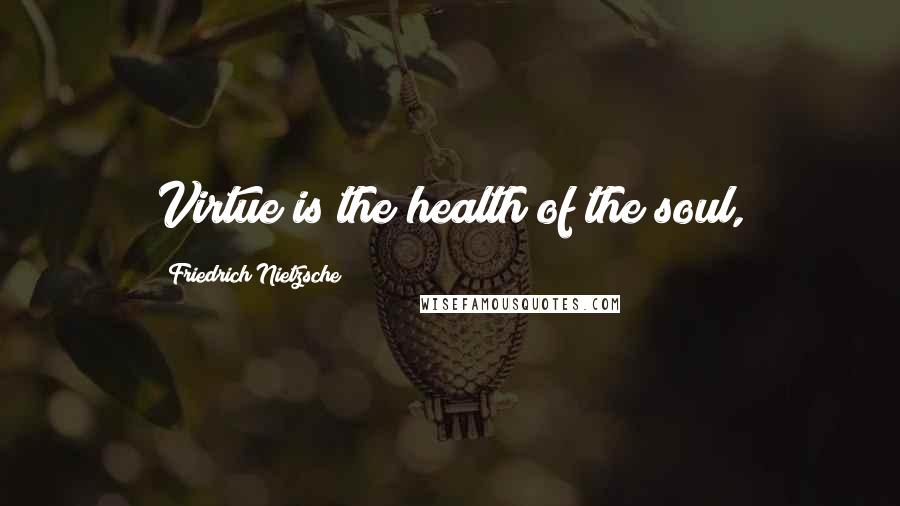 Friedrich Nietzsche Quotes: Virtue is the health of the soul,