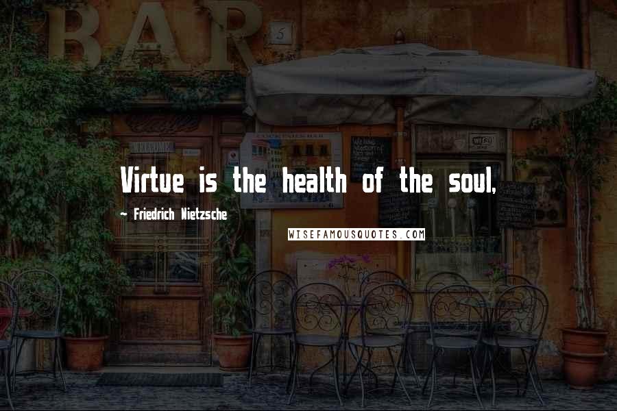 Friedrich Nietzsche Quotes: Virtue is the health of the soul,