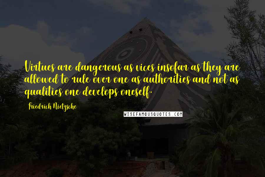 Friedrich Nietzsche Quotes: Virtues are dangerous as vices insofar as they are allowed to rule over one as authorities and not as qualities one develops oneself.