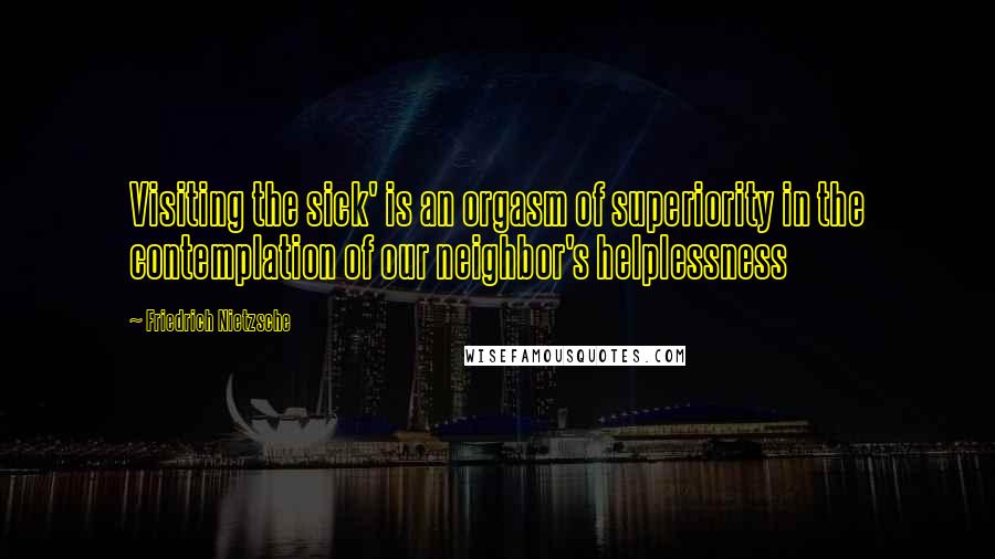 Friedrich Nietzsche Quotes: Visiting the sick' is an orgasm of superiority in the contemplation of our neighbor's helplessness