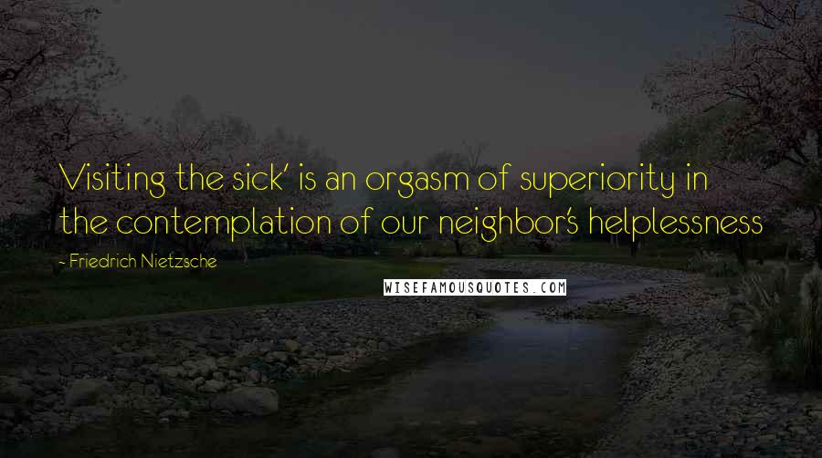 Friedrich Nietzsche Quotes: Visiting the sick' is an orgasm of superiority in the contemplation of our neighbor's helplessness