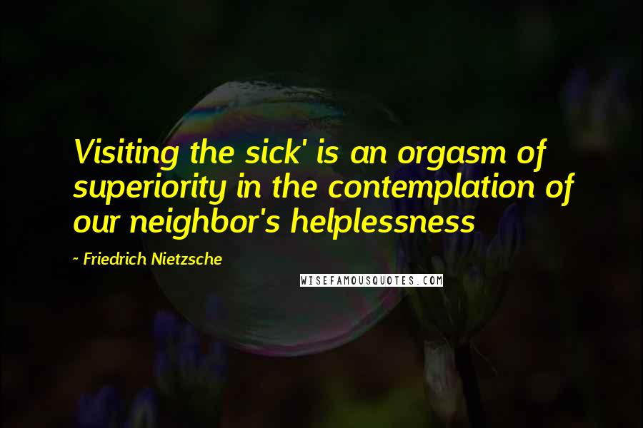 Friedrich Nietzsche Quotes: Visiting the sick' is an orgasm of superiority in the contemplation of our neighbor's helplessness