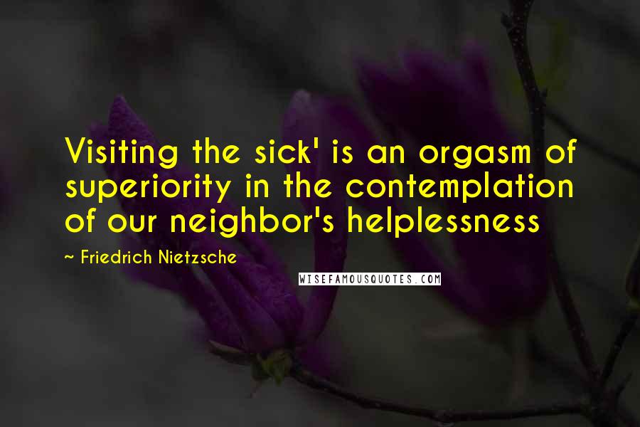 Friedrich Nietzsche Quotes: Visiting the sick' is an orgasm of superiority in the contemplation of our neighbor's helplessness